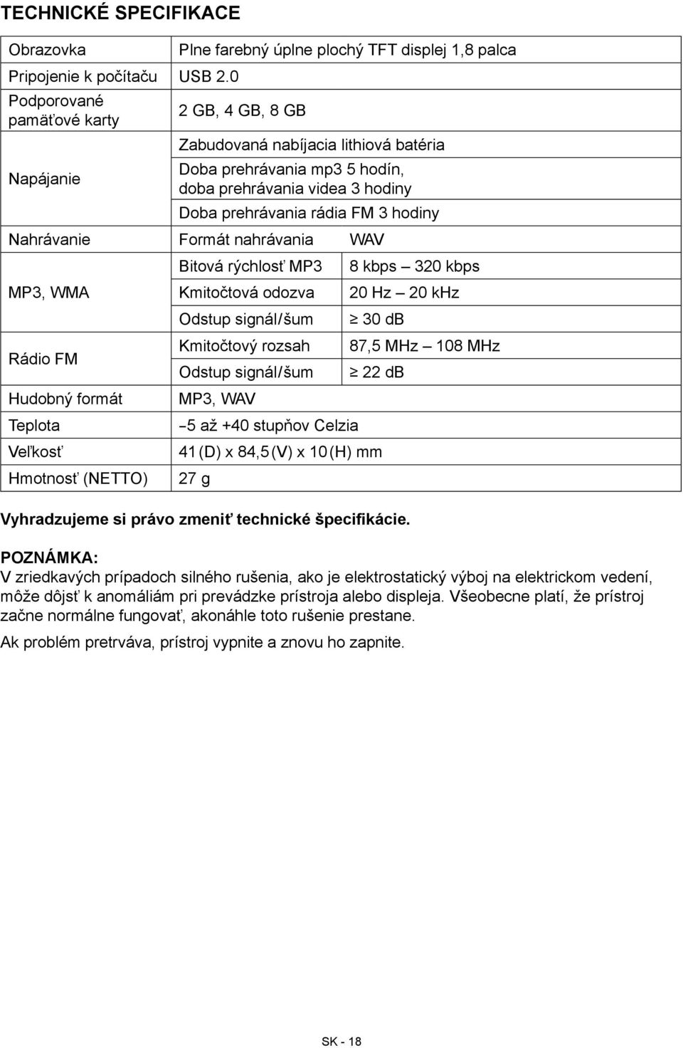 hodiny Doba prehrávania rádia FM 3 hodiny Nahrávanie Formát nahrávania WAV Bitová rýchlosť MP3 8 kbps 320 kbps MP3, WMA Kmitočtová odozva 20 Hz 20 khz Odstup signál/šum 30 db Rádio FM Kmitočtový