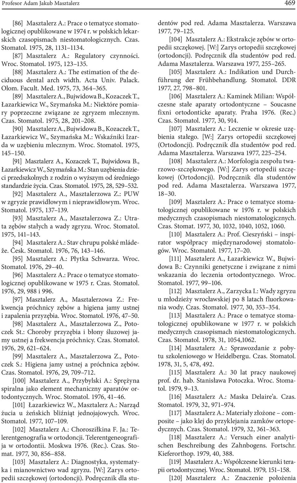 Med. 1975, 73, 364 365. [89] Masztalerz A., Bujwidowa B., Kozaczek T., Łazarkiewicz W., Szymańska M.: Niektóre pomiary poprzeczne związane ze zgryzem mlecznym. Czas. Stomatol. 1975, 28, 201 208.