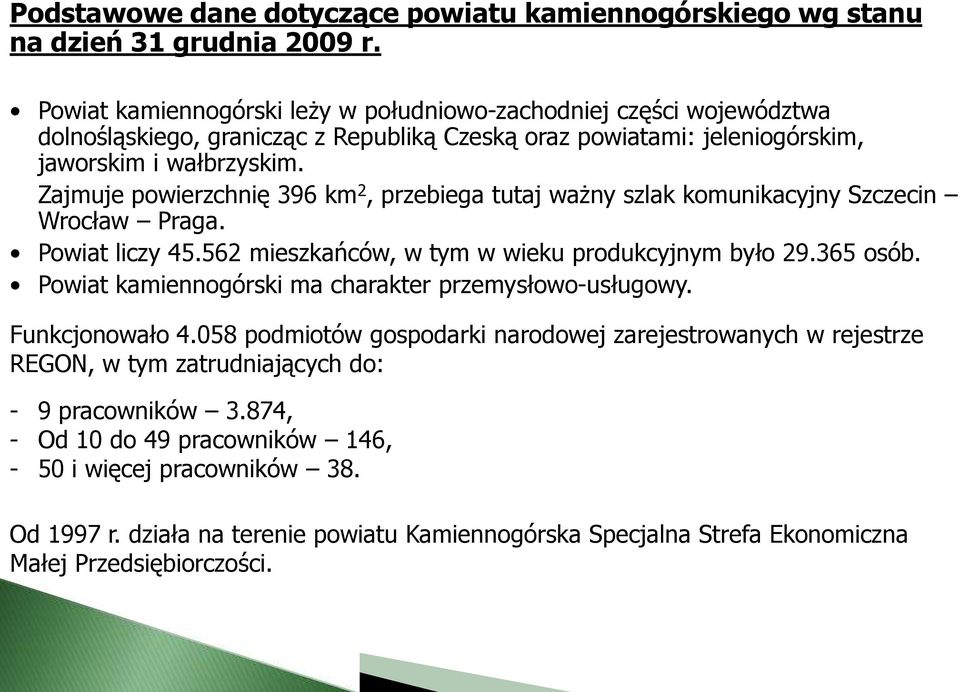 Zajmuje powierzchnię 396 km 2, przebiega tutaj ważny szlak komunikacyjny Szczecin Wrocław Praga. Powiat liczy 45.562 mieszkańców, w tym w wieku produkcyjnym było 29.365 osób.