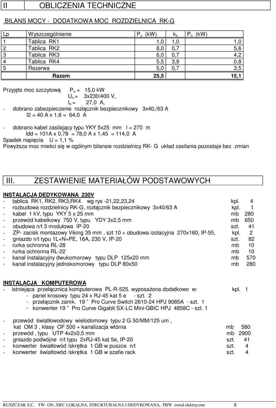 40 A x 1,6 = 64,0 A - dobrano kabel zasilający typu YKY 5x25 mm l = 270 m Idd = 101A x 0,78 = 78,0 A x 1,45 = 114,0 A Spadek napięcia U = 1,1 % Powyższa moc mieści się w ogólnym bilansie rozdzielnicy