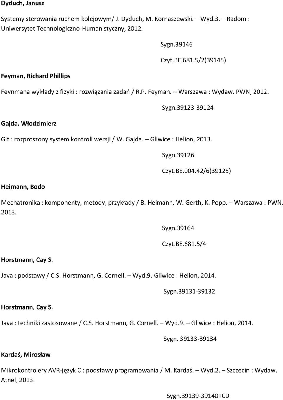 Heimann, Bodo Sygn.39126 Czyt.BE.004.42/6(39125) Mechatronika : komponenty, metody, przykłady / B. Heimann, W. Gerth, K. Popp. Warszawa : PWN, 2013. Horstmann, Cay S. Sygn.39164 Czyt.BE.681.