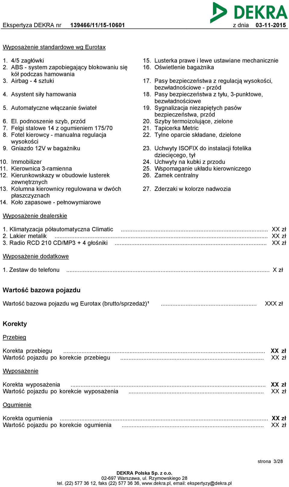 Automatyczne włączanie świateł 19. Sygnalizacja niezapiętych pasów bezpieczeństwa, przód 6. El. podnoszenie szyb, przód 20. Szyby termoizolujące, zielone 7. Felgi stalowe 14 z ogumieniem 175/70 21.