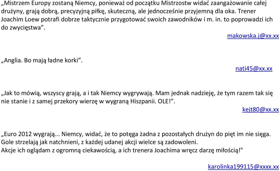 xx Jak to mówią, wszyscy grają, a i tak Niemcy wygrywają. Mam jednak nadzieję, że tym razem tak się nie stanie i z samej przekory wierzę w wygraną Hiszpanii. OLE!. kejt80@xx.xx Euro 2012 wygrają.