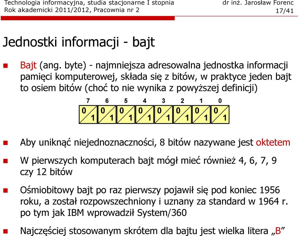 powyższej definicji) Aby uniknąć niejednoznaczności, 8 bitów nazywane jest oktetem W pierwszych komputerach bajt mógł mieć również 4, 6, 7, 9 czy 12