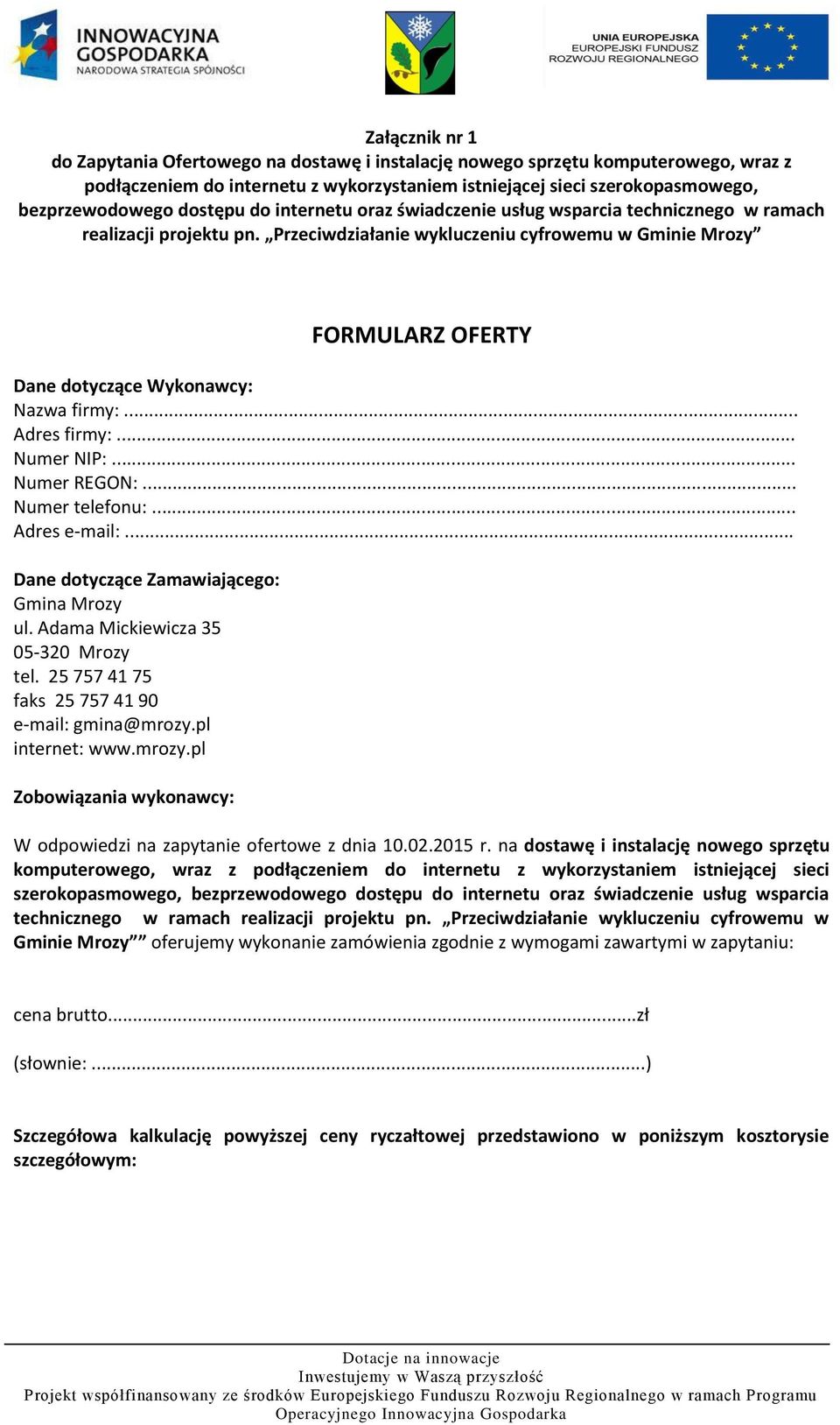 Przeciwdziałanie wykluczeniu cyfrowemu w Gminie Mrozy FORMULARZ OFERTY Dane dotyczące Wykonawcy: Nazwa firmy:... Adres firmy:... Numer NIP:... Numer REGON:... Numer telefonu:... Adres e-mail:.