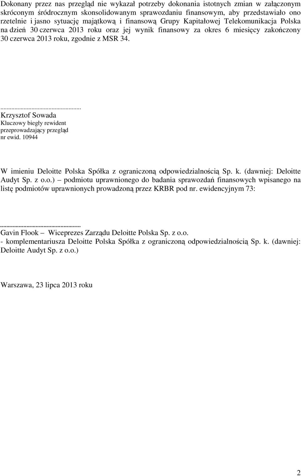 ... Krzysztof Sowada Kluczowy biegły rewident przeprowadzający przegląd nr ewid. 10944 W imieniu Deloitte Polska Spółka z ograniczoną odpowiedzialnością Sp. k. (dawniej: Deloitte Audyt Sp. z o.o.) podmiotu uprawnionego do badania sprawozdań finansowych wpisanego na listę podmiotów uprawnionych prowadzoną przez KRBR pod nr.