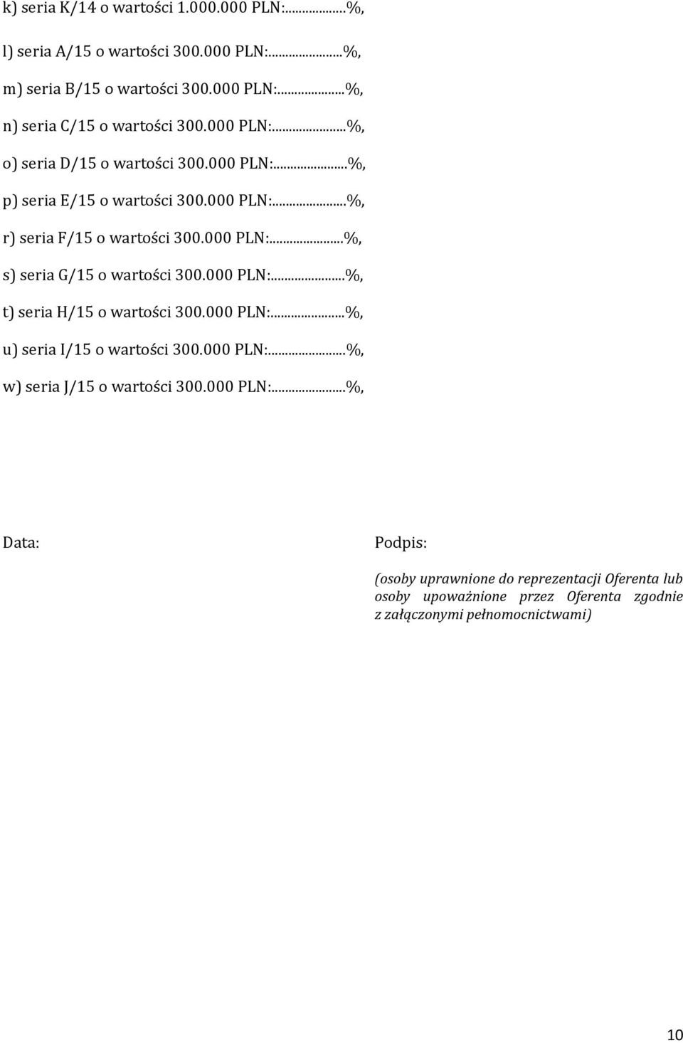 000 PLN:...%, t) seria H/15 o wartości 300.000 PLN:...%, u) seria I/15 o wartości 300.000 PLN:...%, w) seria J/15 o wartości 300.000 PLN:...%, Data: Podpis: (osoby uprawnione do reprezentacji Oferenta lub osoby upoważnione przez Oferenta zgodnie z załączonymi pełnomocnictwami) 10