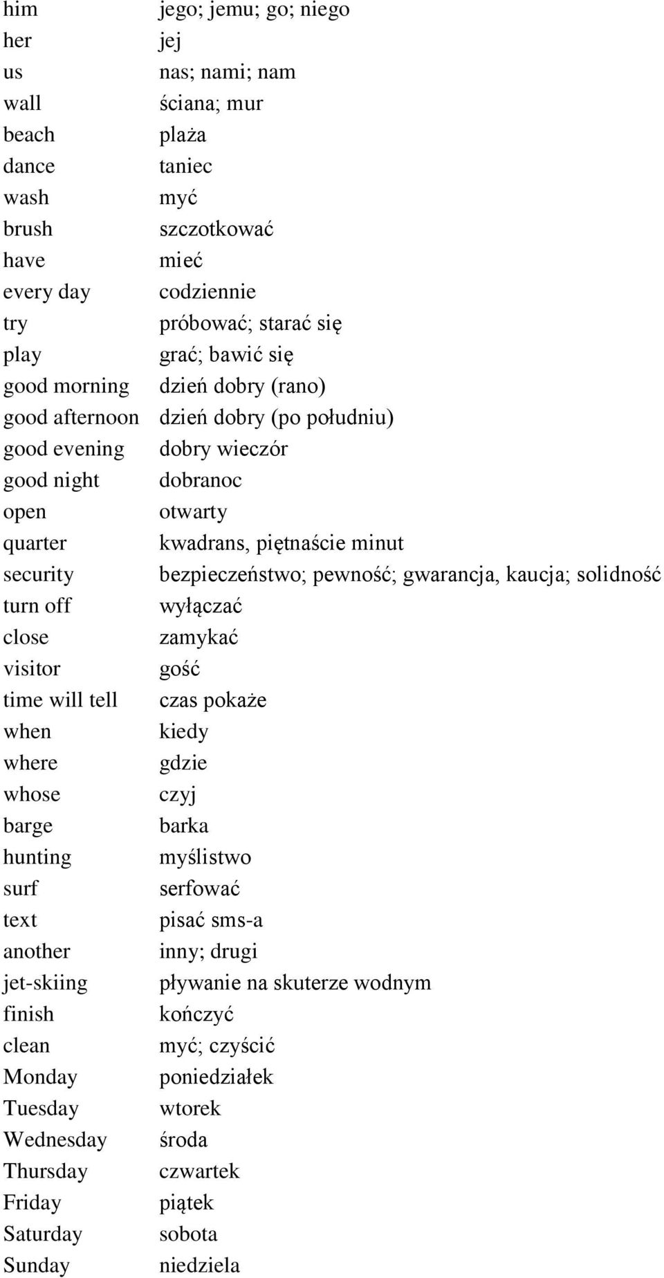 pewność; gwarancja, kaucja; solidność turn off wyłączać close zamykać visitor gość time will tell czas pokaże when kiedy where gdzie whose czyj barge barka hunting myślistwo surf serfować text pisać