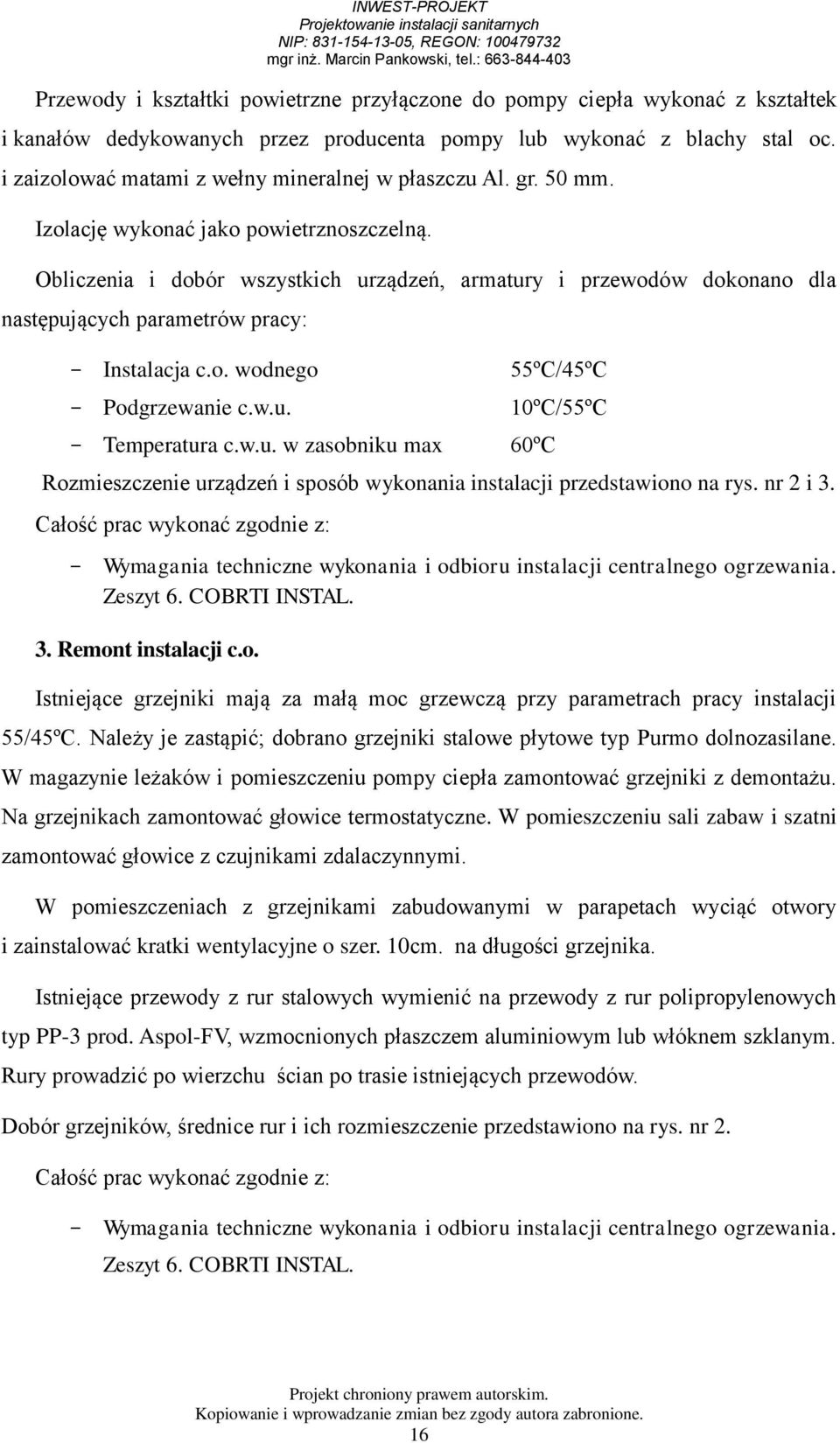 Obliczenia i dobór wszystkich urządzeń, armatury i przewodów dokonano dla następujących parametrów pracy: - Instalacja c.o. wodnego 55ºC/45ºC - Podgrzewanie c.w.u. 10ºC/55ºC - Temperatura c.w.u. w zasobniku max 60ºC Rozmieszczenie urządzeń i sposób wykonania instalacji przedstawiono na rys.