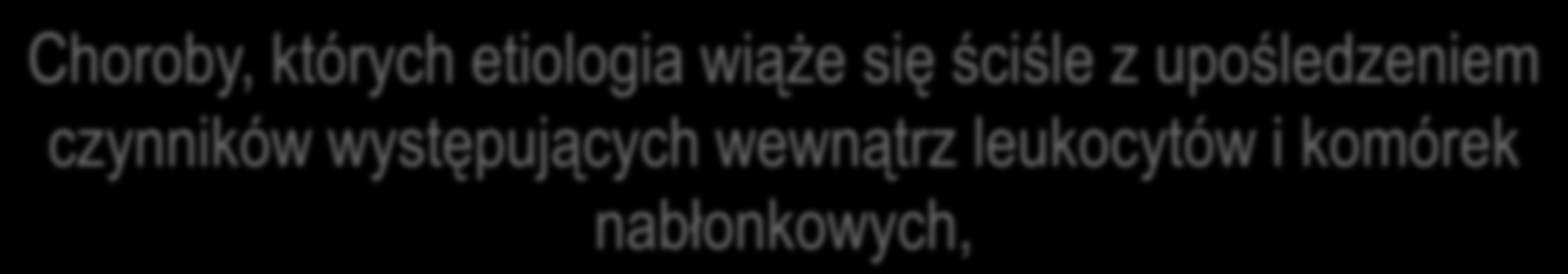 Choroby, których etiologia wiąże się ściśle z upośledzeniem czynników występujących wewnątrz leukocytów i