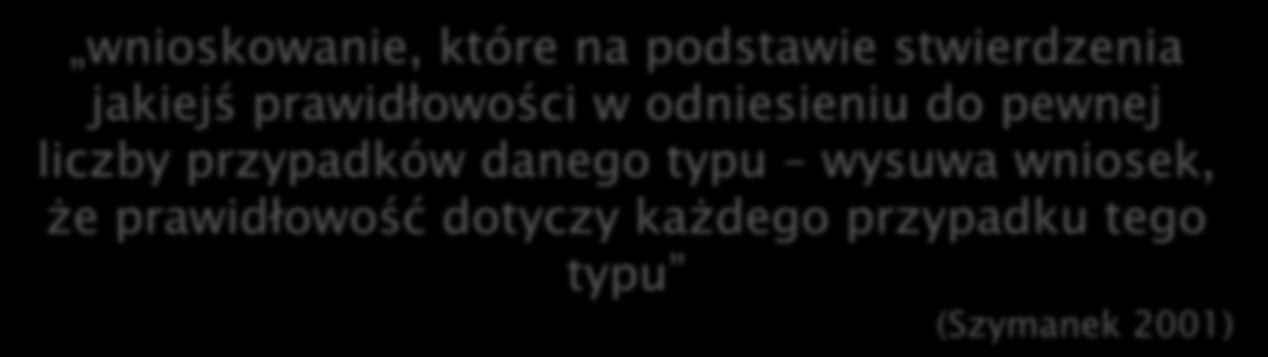 INDUKCJA ENUMERACYJNA: wnioskowanie, które na podstawie stwierdzenia jakiejś prawidłowości w odniesieniu do pewnej liczby przypadków danego typu wysuwa wniosek, że prawidłowość dotyczy każdego