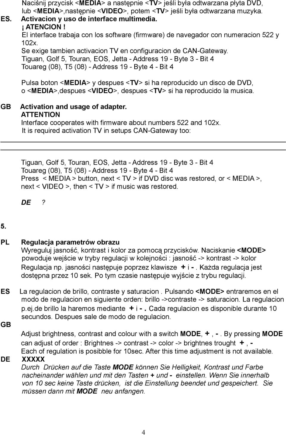 Pulsa boton <MEDIA> y despues <TV> si ha reproducido un disco de DVD, o <MEDIA>,despues <VIO>, despues <TV> si ha reproducido la musica. Activation and usage of adapter.