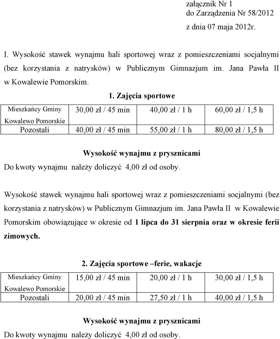 Zajęcia sportowe Mieszkańcy Gminy 30,00 zł / 45 min 40,00 zł / 1 h 60,00 zł / 1,5 h Pozostali 40,00 zł / 45 min 55,00 zł / 1 h 80,00 zł / 1,5 h Do kwoty wynajmu należy doliczyć 4,00 zł od osoby.