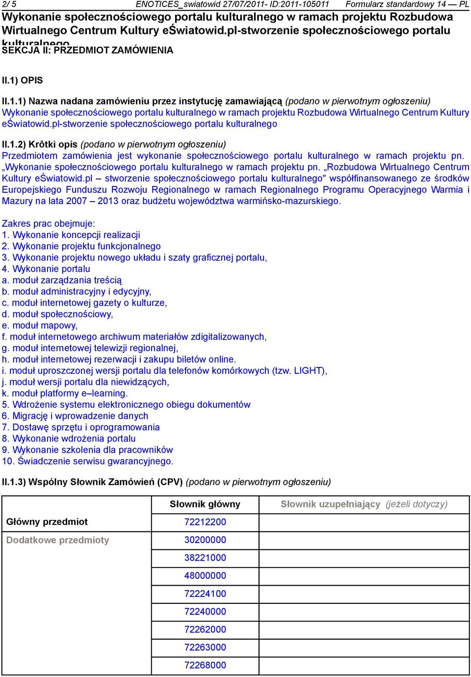 -105011 Formularz standardowy 14 PL Wykonanie społecznościowego portalu w ramach projektu Rozbudowa SEKCJA II: PRZEDMIOT ZAMÓWIENIA II.1) OPIS II.1.1) Nazwa nadana zamówieniu przez instytucję zamawiającą (podano w pierwotnym ogłoszeniu) Wykonanie społecznościowego portalu w ramach projektu Rozbudowa Wirtualnego Centrum Kultury eświatowid.