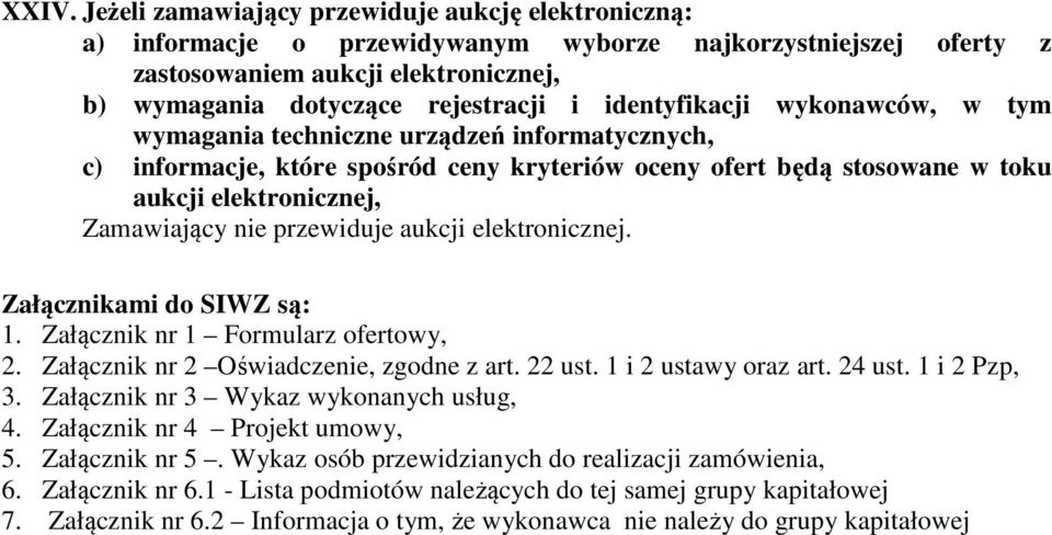 przewiduje aukcji elektronicznej. Załącznikami do SIWZ są: 1. Załącznik nr 1 Formularz ofertowy, 2. Załącznik nr 2 Oświadczenie, zgodne z art. 22 ust. 1 i 2 ustawy oraz art. 24 ust. 1 i 2 Pzp, 3.