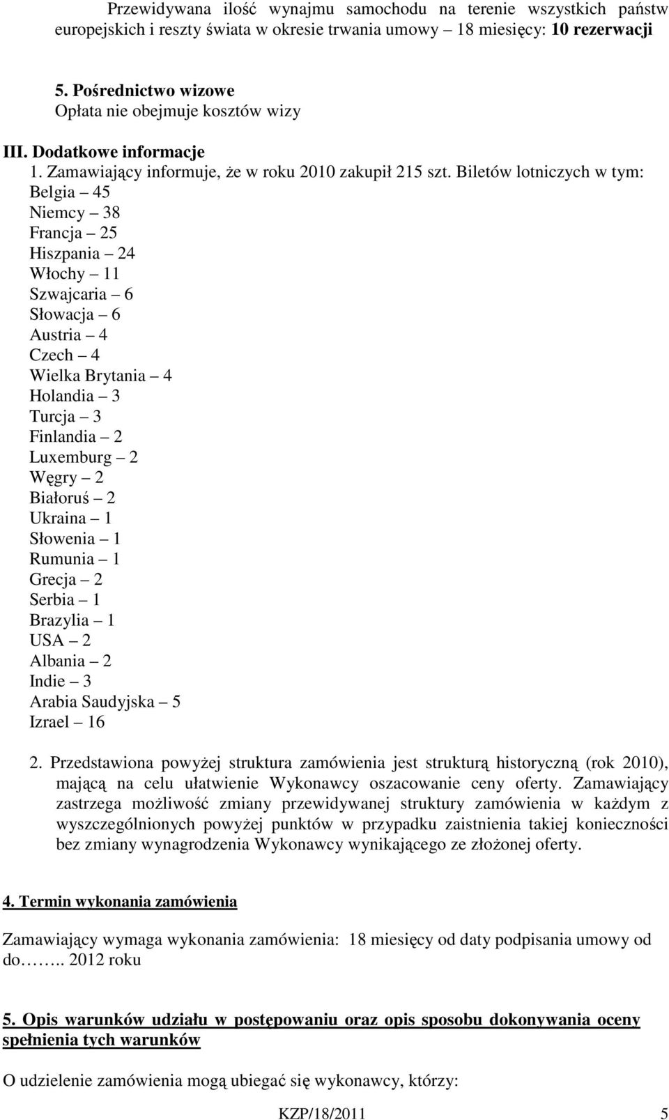 Biletów lotniczych w tym: Belgia 45 Niemcy 38 Francja 25 Hiszpania 24 Włochy 11 Szwajcaria 6 Słowacja 6 Austria 4 Czech 4 Wielka Brytania 4 Holandia 3 Turcja 3 Finlandia 2 Luxemburg 2 Węgry 2