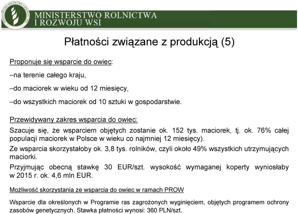 Ze wsparcia skorzystałoby ok. 3,8 tys. rolników, czyli około 49% wszystkich utrzymujących maciorki. Przyjmując obecną stawkę 30 EUR/szt. wysokość wymaganej koperty wyniosłaby w 2015 r. ok. 4,6 mln EUR.