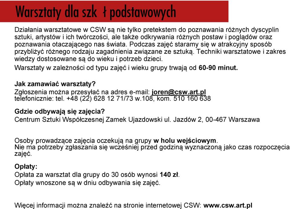 Warsztaty w zależności od typu zajęć i wieku grupy trwają od 60-90 minut. Jak zamawiać warsztaty? Zgłoszenia można przesyłać na adres e-mail: joren@csw.art.pl telefonicznie: tel.