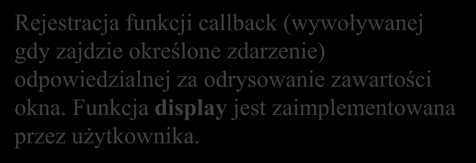 Funkcja main glutinit( &argc, argv ); glutinitdisplaymode( GLUT_SINGLE GLUT_RGBA GLUT_DEPTH Rejestracja ); funkcji callback (wywoływanej glutinitwindowposition( gdy zajdzie określone zdarzenie) 0, 0