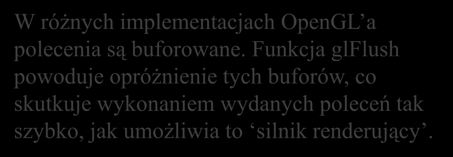 glclear( Funkcja display GL_COLOR_BUFFER_BIT GL_DEPTH_BUFFER_BIT ); displayobjects(); glflush(); W różnych implementacjach OpenGL a polecenia są buforowane.