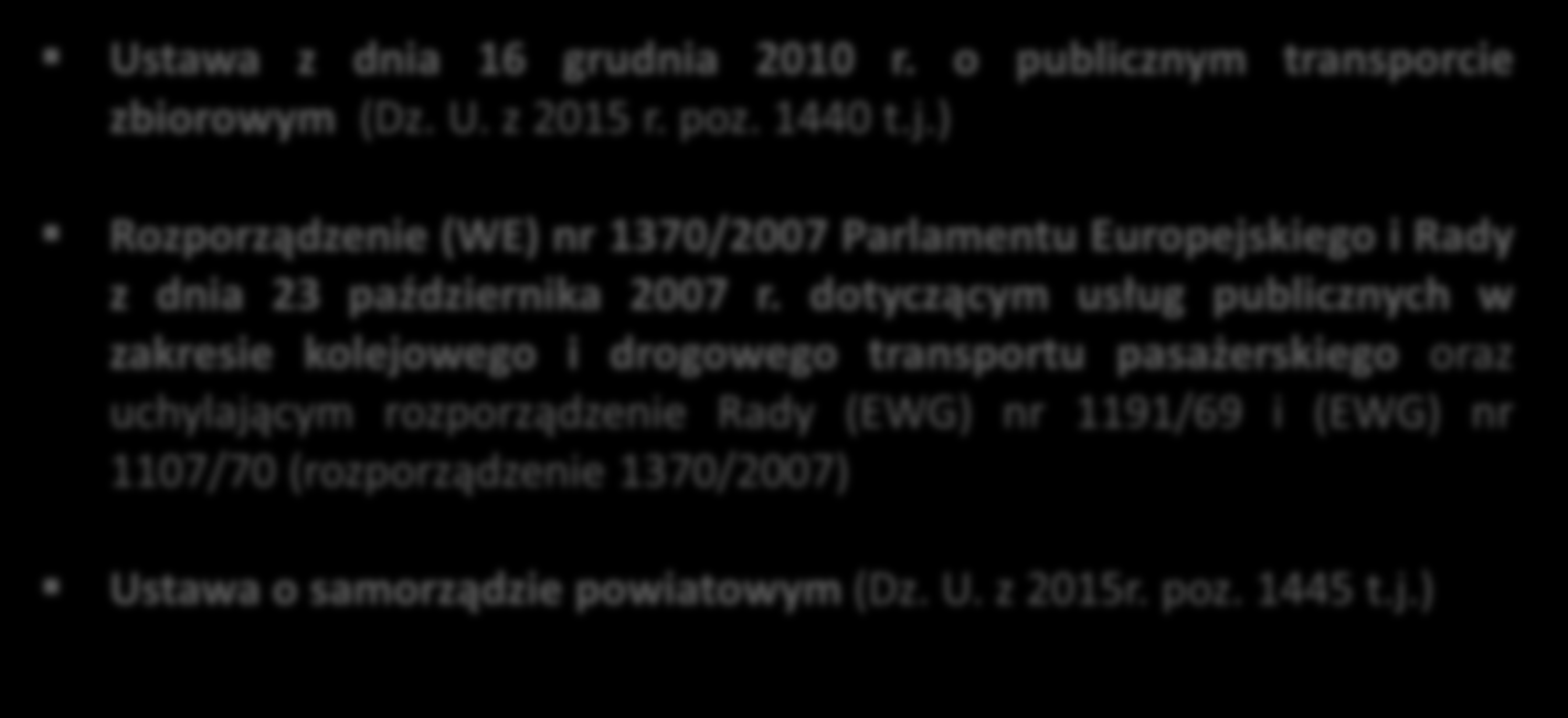 Regulacje prawne Główne regulacje prawne Ustawa z dnia 16 grudnia 2010 r. o publicznym transporcie zbiorowym (Dz. U. z 2015 r. poz. 1440 t.j.) Rozporządzenie (WE) nr 1370/2007 Parlamentu Europejskiego i Rady z dnia 23 października 2007 r.