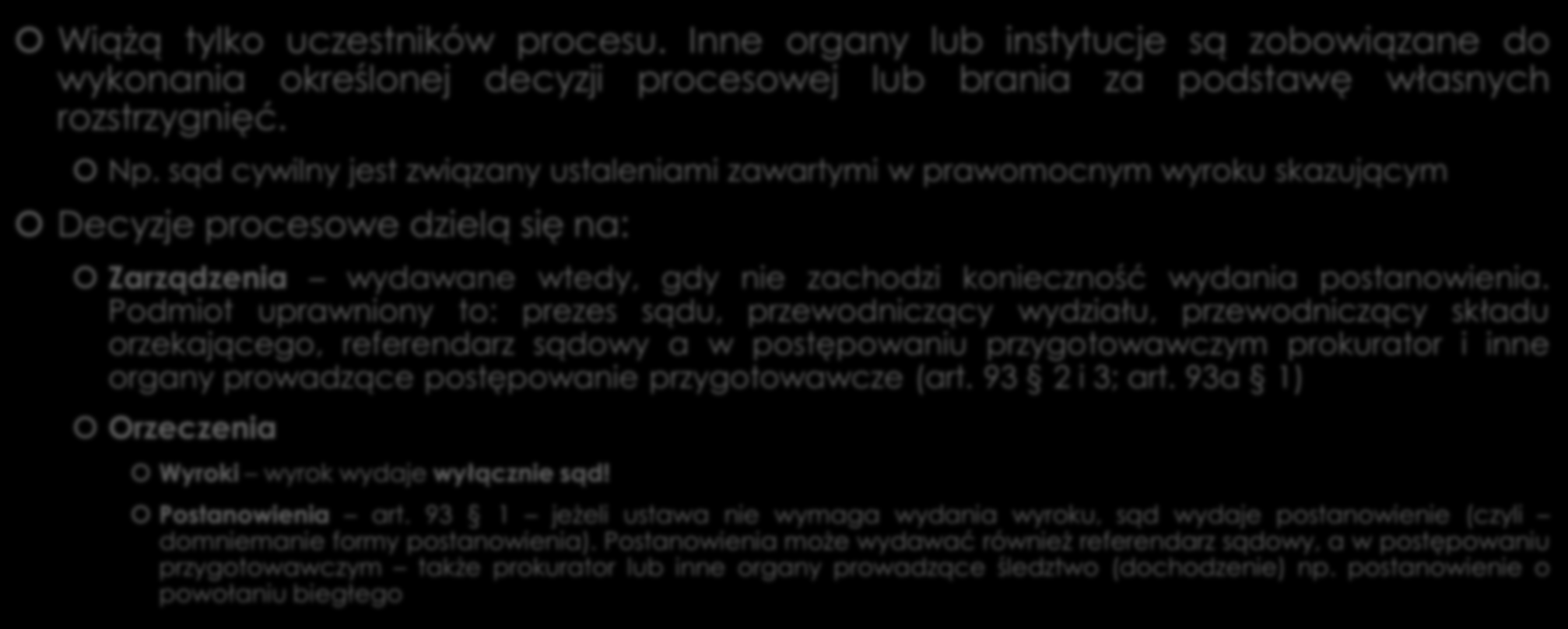 Decyzje procesowe (rozstrzygnięcia) Wiążą tylko uczestników procesu. Inne organy lub instytucje są zobowiązane do wykonania określonej decyzji procesowej lub brania za podstawę własnych rozstrzygnięć.