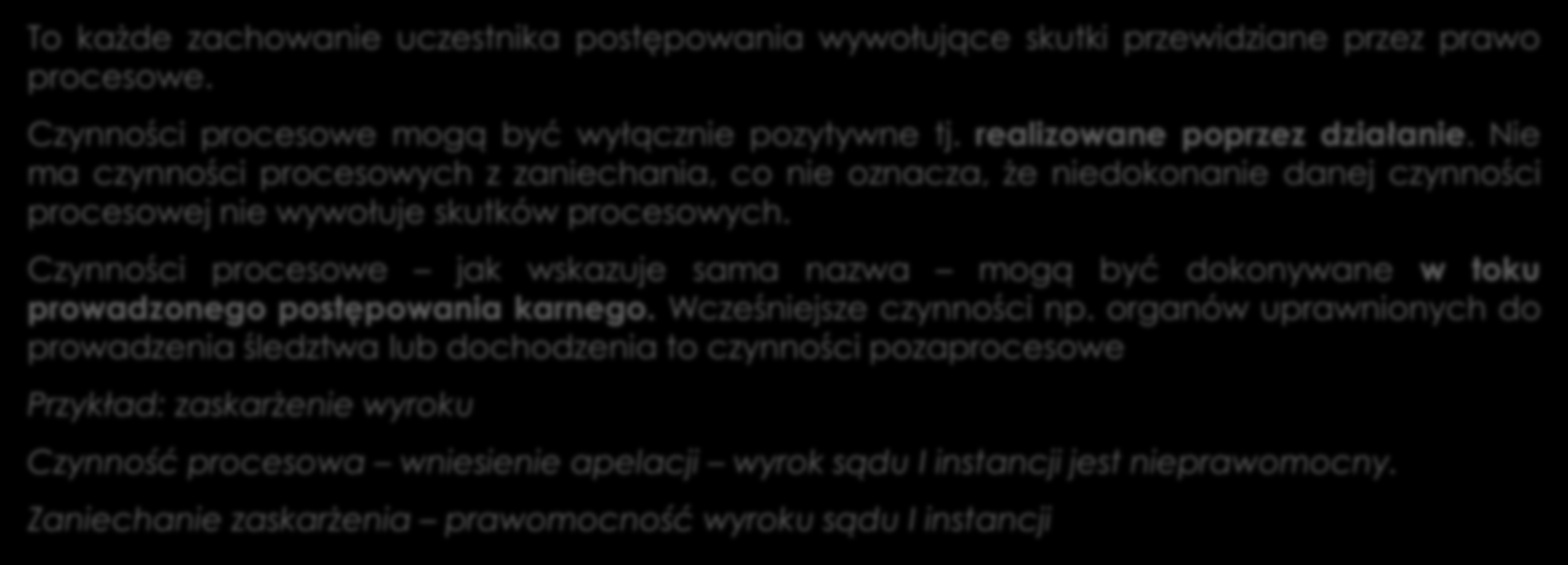 Czynność procesowa To każde zachowanie uczestnika postępowania wywołujące skutki przewidziane przez prawo procesowe. Czynności procesowe mogą być wyłącznie pozytywne tj. realizowane poprzez działanie.