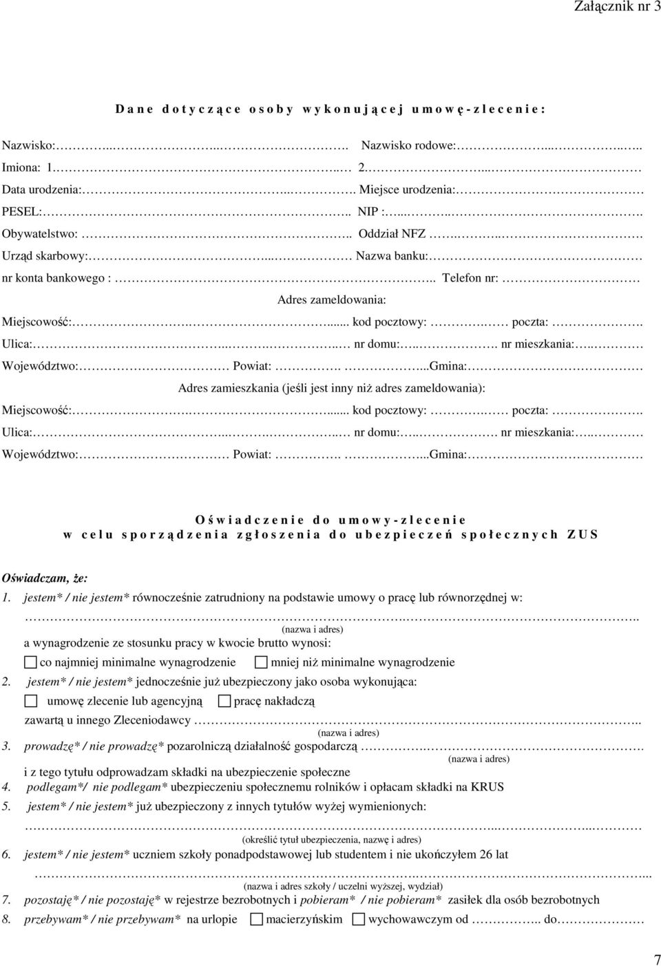 . Województwo: Powiat:....Gmina: Adres zamieszkania (jeśli jest inny niŝ adres zameldowania): Miejscowość:.... kod pocztowy:. poczta:. Ulica:..... nr domu:... nr mieszkania:.. Województwo: Powiat:....Gmina: Oświadczenie do umowy-zlecenie w c e l u s p o r ządzenia zgłoszenia do ubezpieczeń społecznych Z U S Oświadczam, Ŝe: 1.