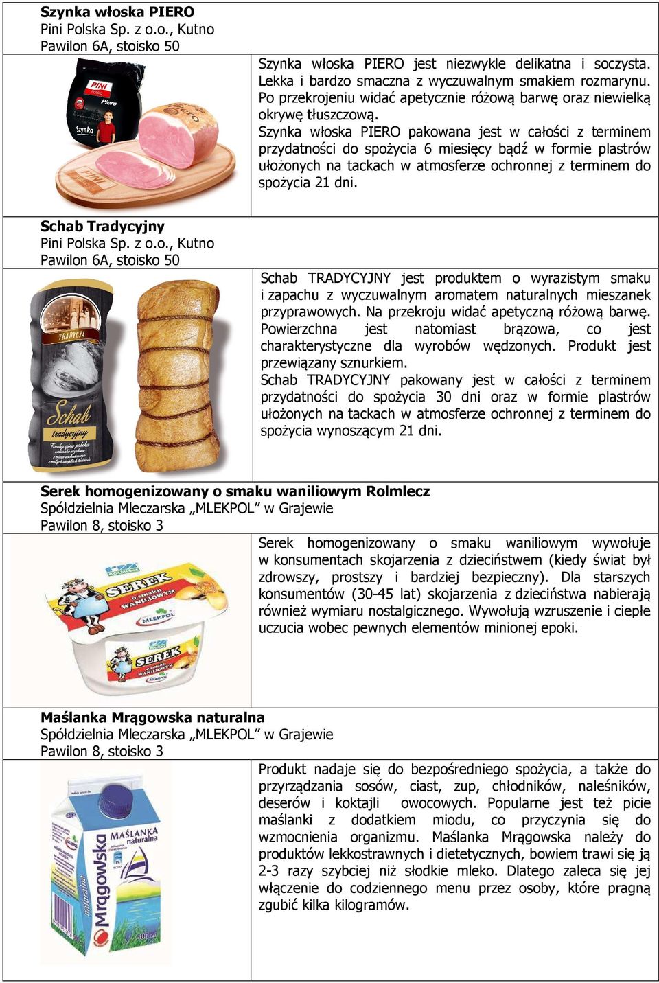 Szynka włoska PIERO pakowana jest w całości z terminem przydatności do spożycia 6 miesięcy bądź w formie plastrów ułożonych na tackach w atmosferze ochronnej z terminem do spożycia 21 dni.