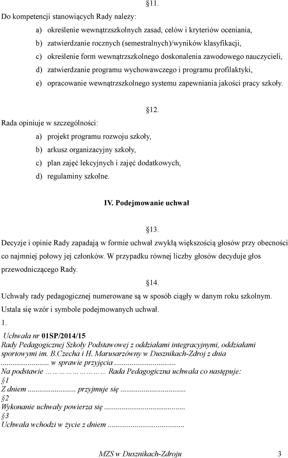 Rada opiniuje w szczególności: a) projekt programu rozwoju szkoły, b) arkusz organizacyjny szkoły, c) plan zajęć lekcyjnych i zajęć dodatkowych, d) regulaminy szkolne. IV.