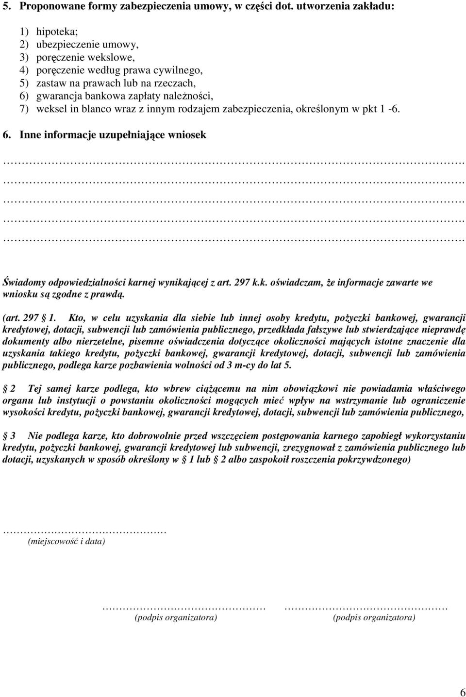 7) weksel in blanco wraz z innym rodzajem zabezpieczenia, określonym w pkt 1-6. 6. Inne informacje uzupełniające wniosek..... Świadomy odpowiedzialności karnej wynikającej z art. 297 k.k. oświadczam, że informacje zawarte we wniosku są zgodne z prawdą.