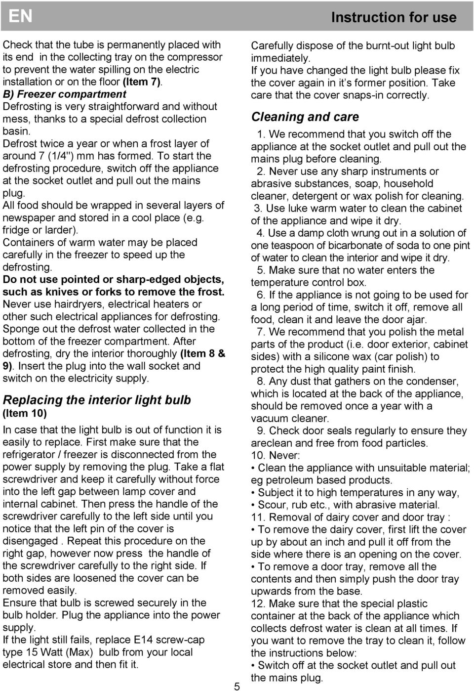 To start the defrosting procedure, switch off the appliance at the socket outlet and pull out the mains plug. All food should be wrapped in several layers of newspaper and stored in a cool place (e.g. fridge or larder).