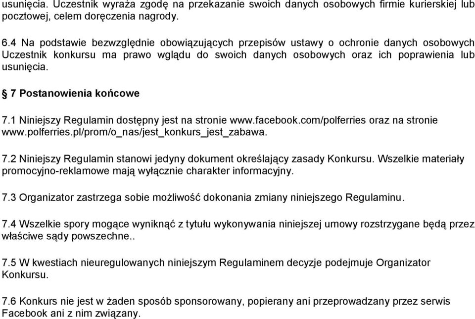 7 Postanowienia końcowe 7.1 Niniejszy Regulamin dostępny jest na stronie www.facebook.com/polferries oraz na stronie www.polferries.pl/prom/o_nas/jest_konkurs_jest_zabawa. 7.2 Niniejszy Regulamin stanowi jedyny dokument określający zasady Konkursu.