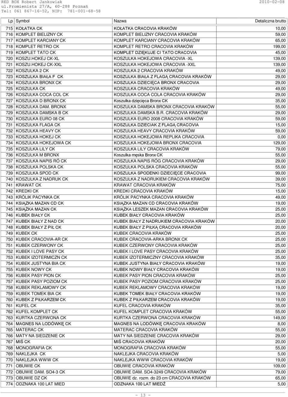 HOKEJ CK-XXL KOSZULKA HOKEJOWA CRACOVIA -XXL 139,00 722 KOSZULKA 2 CK KOSZULKA 2 CRACOVIA KRAKÓW 49,00 723 KOSZULKA BIAŁA F CK KOSZULKA BIAŁA Z FLAGĄ CRACOVIA KRAKÓW 29,00 724 KOSZULKA BRONX CK