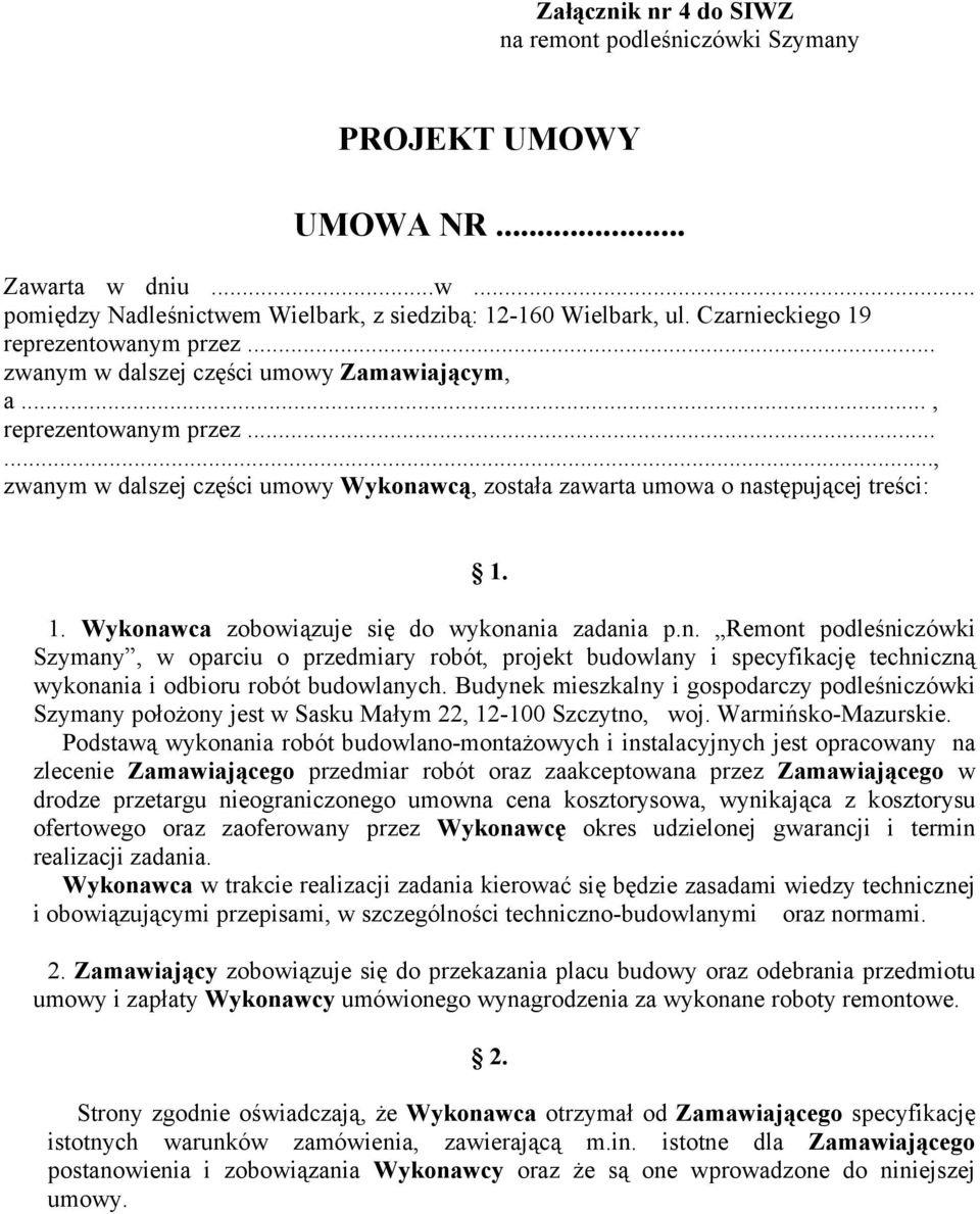 ....., zwanym w dalszej części umowy Wykonawcą, została zawarta umowa o następującej treści: 1. 1. Wykonawca zobowiązuje się do wykonania zadania p.n. Remont podleśniczówki Szymany, w oparciu o przedmiary robót, projekt budowlany i specyfikację techniczną wykonania i odbioru robót budowlanych.