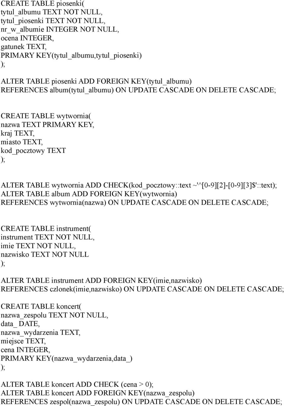 ALTER TABLE wytwornia ADD CHECK(kod_pocztowy::text ~'^[0-9][2]-[0-9][3]$'::text ALTER TABLE album ADD FOREIGN KEY(wytwornia) REFERENCES wytwornia(nazwa) ON UPDATE CASCADE ON DELETE CASCADE; CREATE