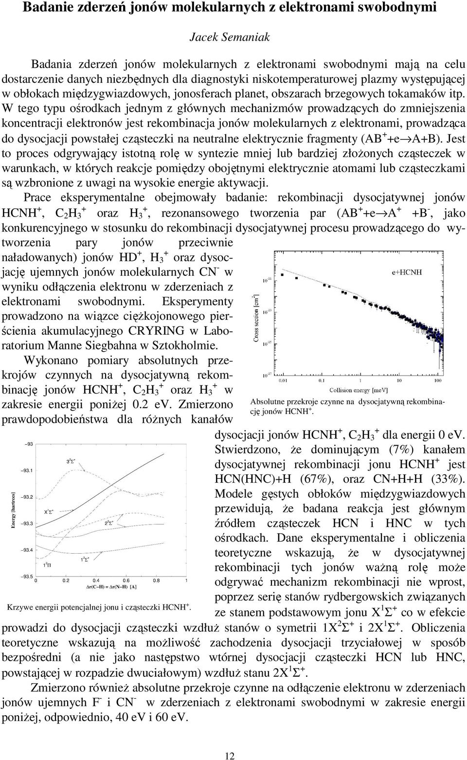 W tego typu ośrodkach jednym z głównych mechanizmów prowadzących do zmniejszenia koncentracji elektronów jest rekombinacja jonów molekularnych z elektronami, prowadząca do dysocjacji powstałej