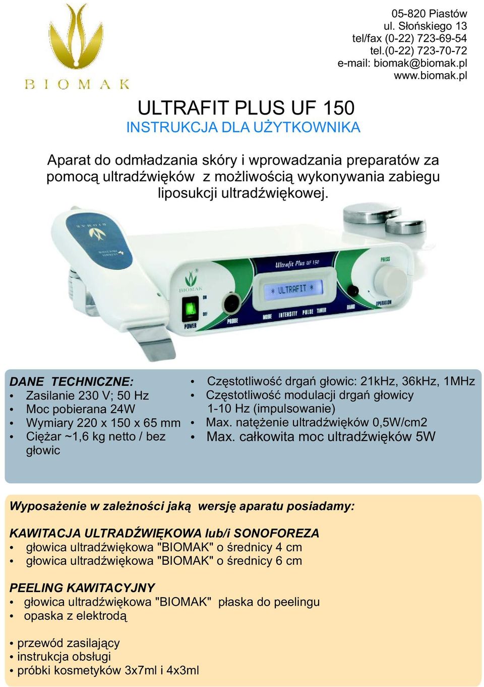 DANE TECHNICZNE: Zasilanie 230 V; 50 Hz Moc pobierana 24W Wymiary 220 x 150 x 65 mm Ciê ar ~1,6 kg netto / bez g³owic Czêstotliwoœæ drgañ g³owic: 21kHz, 36kHz, 1MHz Czêstotliwoœæ modulacji drgañ