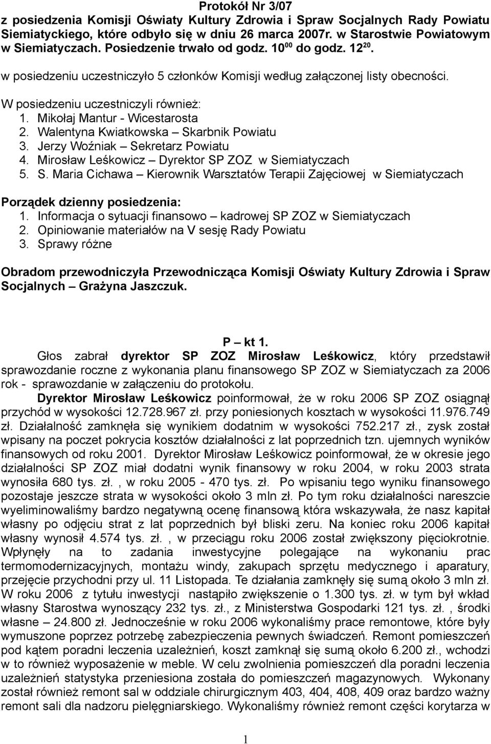 Mikołaj Mantur - Wicestarosta 2. Walentyna Kwiatkowska Skarbnik Powiatu 3. Jerzy Woźniak Sekretarz Powiatu 4. Mirosław Leśkowicz Dyrektor SP ZOZ w Siemiatyczach 5. S. Maria Cichawa Kierownik Warsztatów Terapii Zajęciowej w Siemiatyczach Porządek dzienny posiedzenia: 1.