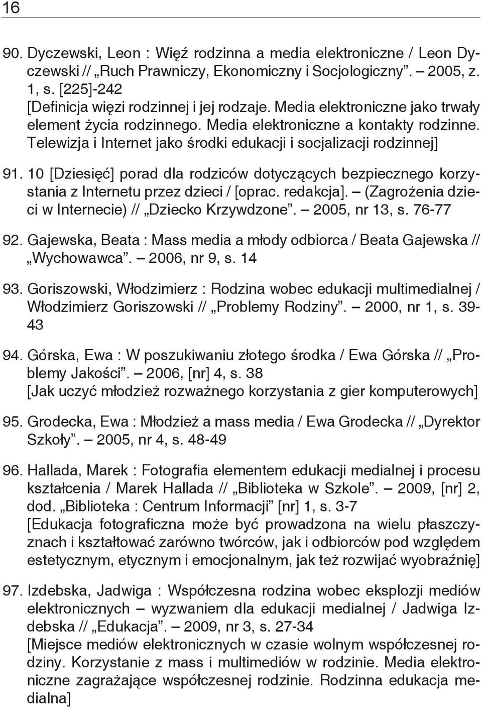 10 [Dziesięć] porad dla rodziców dotyczących bezpiecznego korzystania z Internetu przez dzieci / [oprac. redakcja]. (Zagrożenia dzieci w Internecie) // Dziecko Krzywdzone. 2005, nr 13, s. 76-77 92.