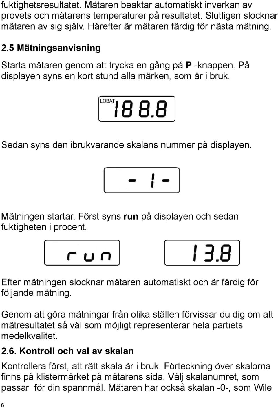 Mätningen startar. Först syns run på displayen och sedan fuktigheten i procent. Efter mätningen slocknar mätaren automatiskt och är färdig för följande mätning.