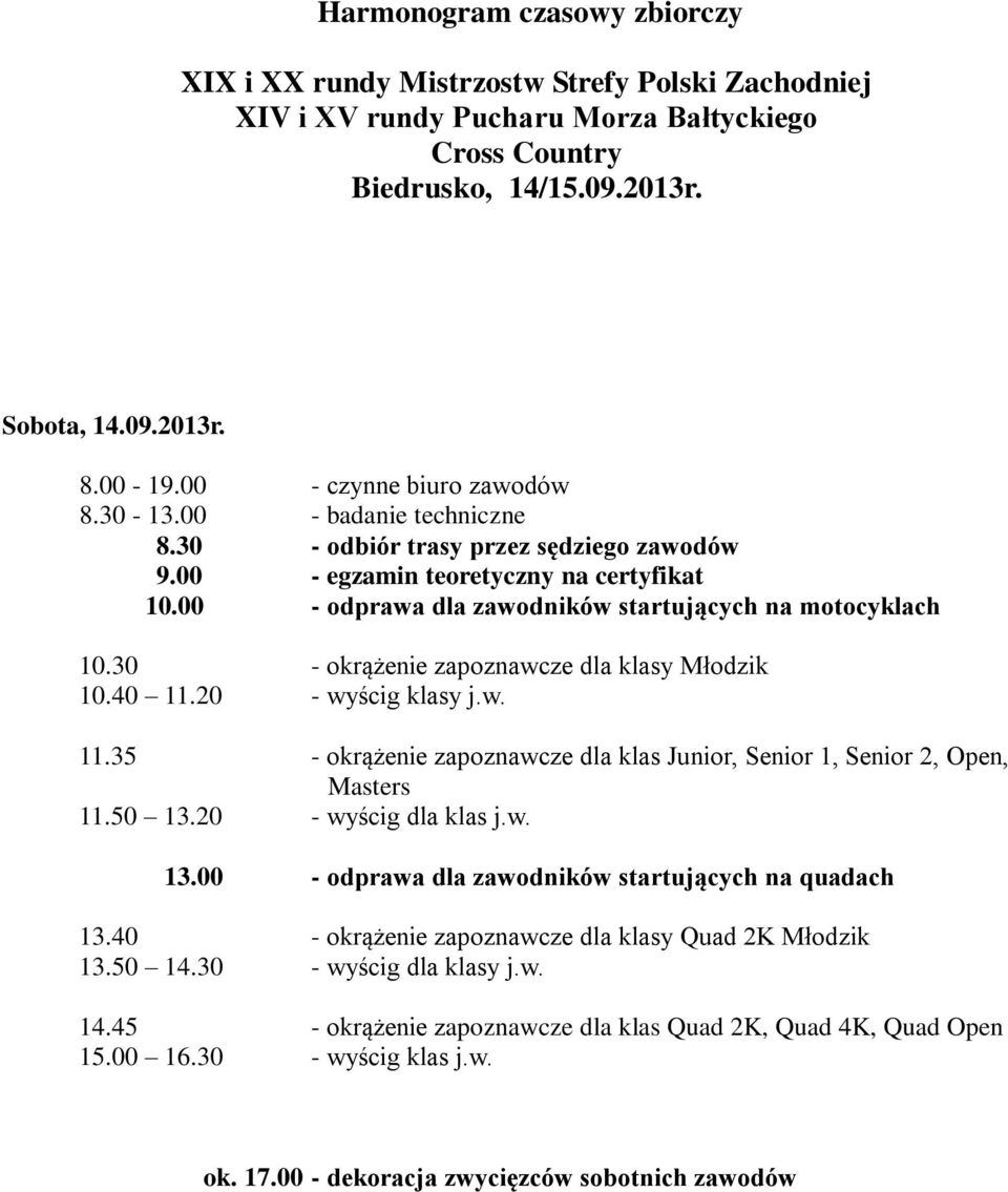 00 - odprawa dla zawodników startujących na motocyklach 10.30 - okrążenie zapoznawcze dla klasy Młodzik 10.40 11.20 - wyścig klasy j.w. 11.35 - okrążenie zapoznawcze dla klas Junior, Senior 1, Senior 2, Open, Masters 11.