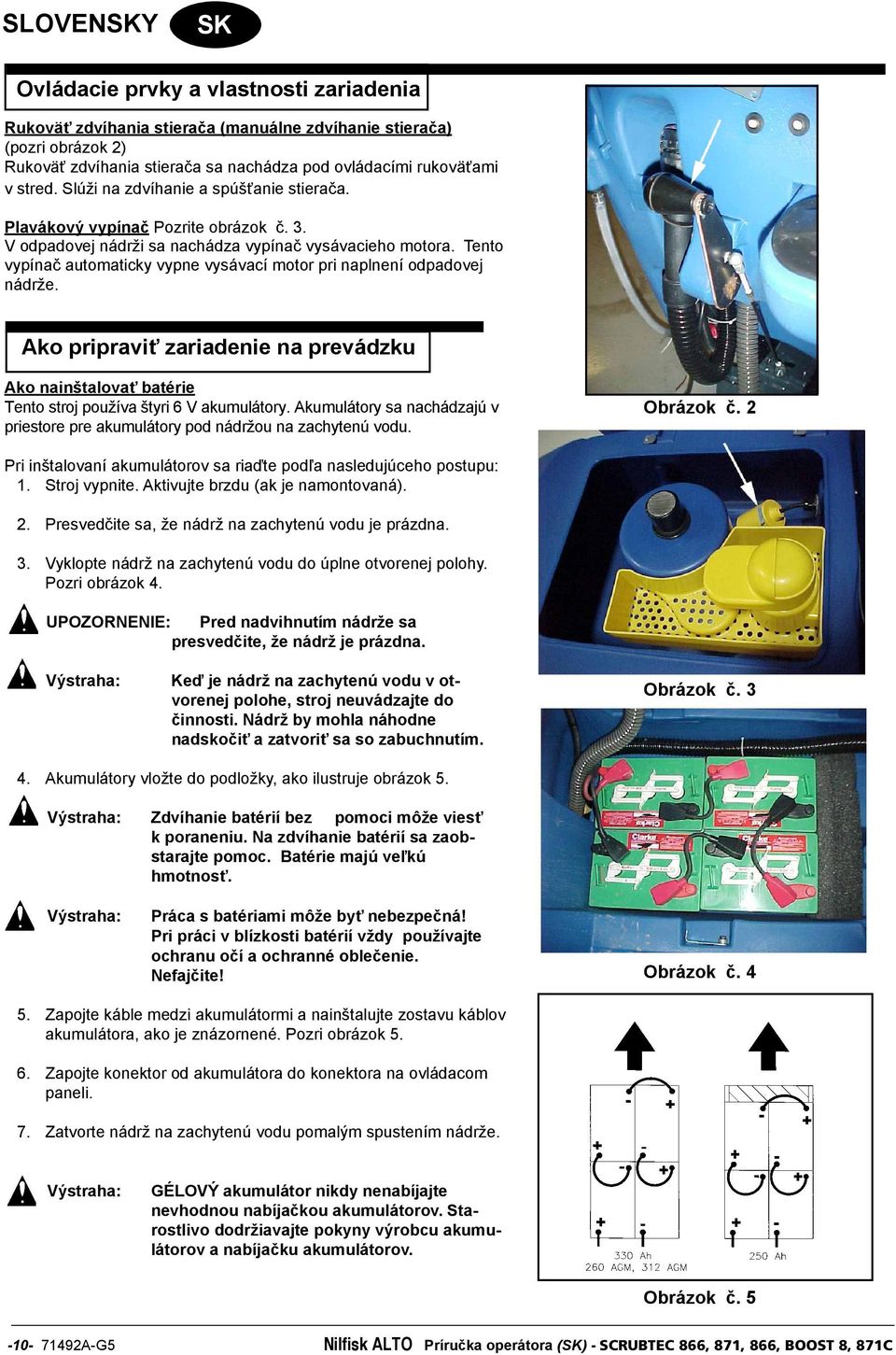 Tento vypínač automaticky vypne vysávací motor pri naplnení odpadovej nádrže. Ako pripraviť zariadenie na prevádzku Ako nainštalovať batérie Tento stroj používa štyri 6 V akumulátory.