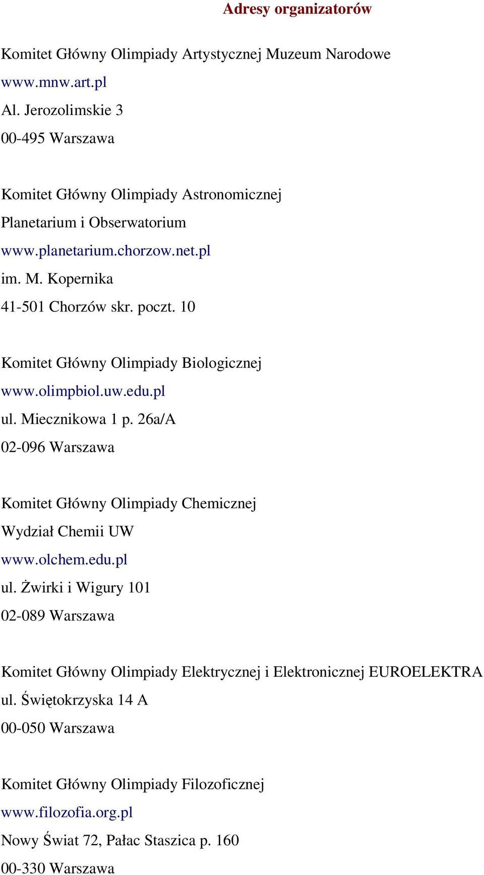 10 Komitet Główny Olimpiady Biologicznej www.olimpbiol.uw.edu.pl ul. Miecznikowa 1 p. 26a/A 02-096 Warszawa Komitet Główny Olimpiady Chemicznej Wydział Chemii UW www.olchem.edu.pl ul. Żwirki i Wigury 101 02-089 Warszawa Komitet Główny Olimpiady Elektrycznej i Elektronicznej EUROELEKTRA ul.