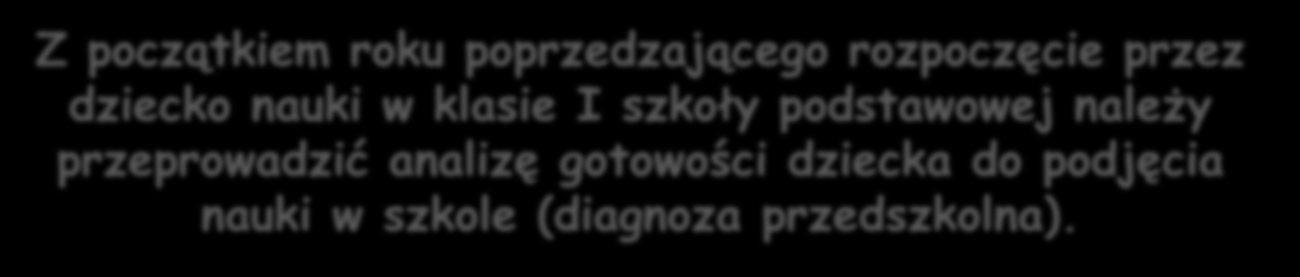 Z początkiem roku poprzedzającego rozpoczęcie przez dziecko nauki w klasie I szkoły podstawowej należy przeprowadzić analizę gotowości dziecka do podjęcia nauki w szkole (diagnoza przedszkolna).