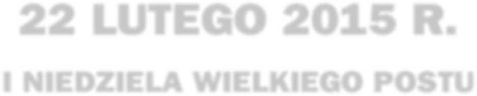 6 Wiadomości Fary Św. Barbary Nr 8/1015 OGŁOSZENIA PARAFIALNE 22 LUTEGO 2015 R. I NIEDZIELA WIELKIEGO POSTU Kolekta dzisiejszej niedzieli zwana jest jałmużną postną.