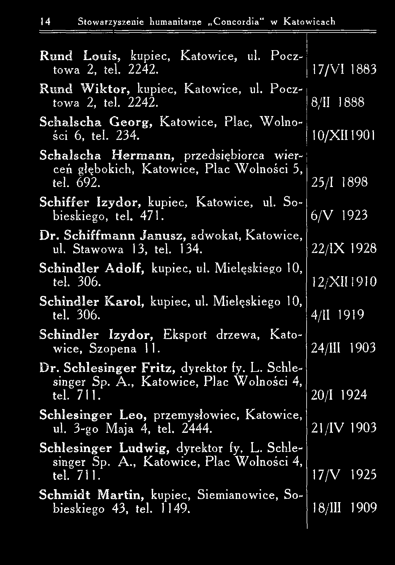 14 Stowarzyszenie humanitarne Concordia w Katowicach R u n d L o u is, kupiec, K atow ice, ul. P ocztow a 2, tel. 2242. R u n d W ik to r, kupiec, K atow ice, ul. P ocztow a 2, tel. 2242. S c h a ls c łia G e o rg, K atow ice, Plac, W olności 6, tel.