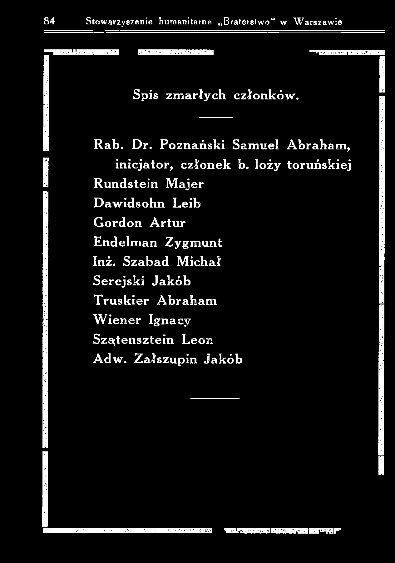 84 Stowarzyszenie humanitarne Braterstwo w W arszaw ie Spis z m a rły ch c z ło n k ó w. R ab. D r. P o zn a ń sk i S a m u el A b rah am, in icja to r, c z ło n e k b.