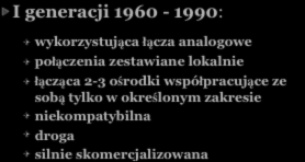 TELEMEDYCYNA I generacji 1960-1990: wykorzystująca łącza analogowe połączenia zestawiane lokalnie łącząca 2-3 ośrodki współpracujące ze sobą tylko w