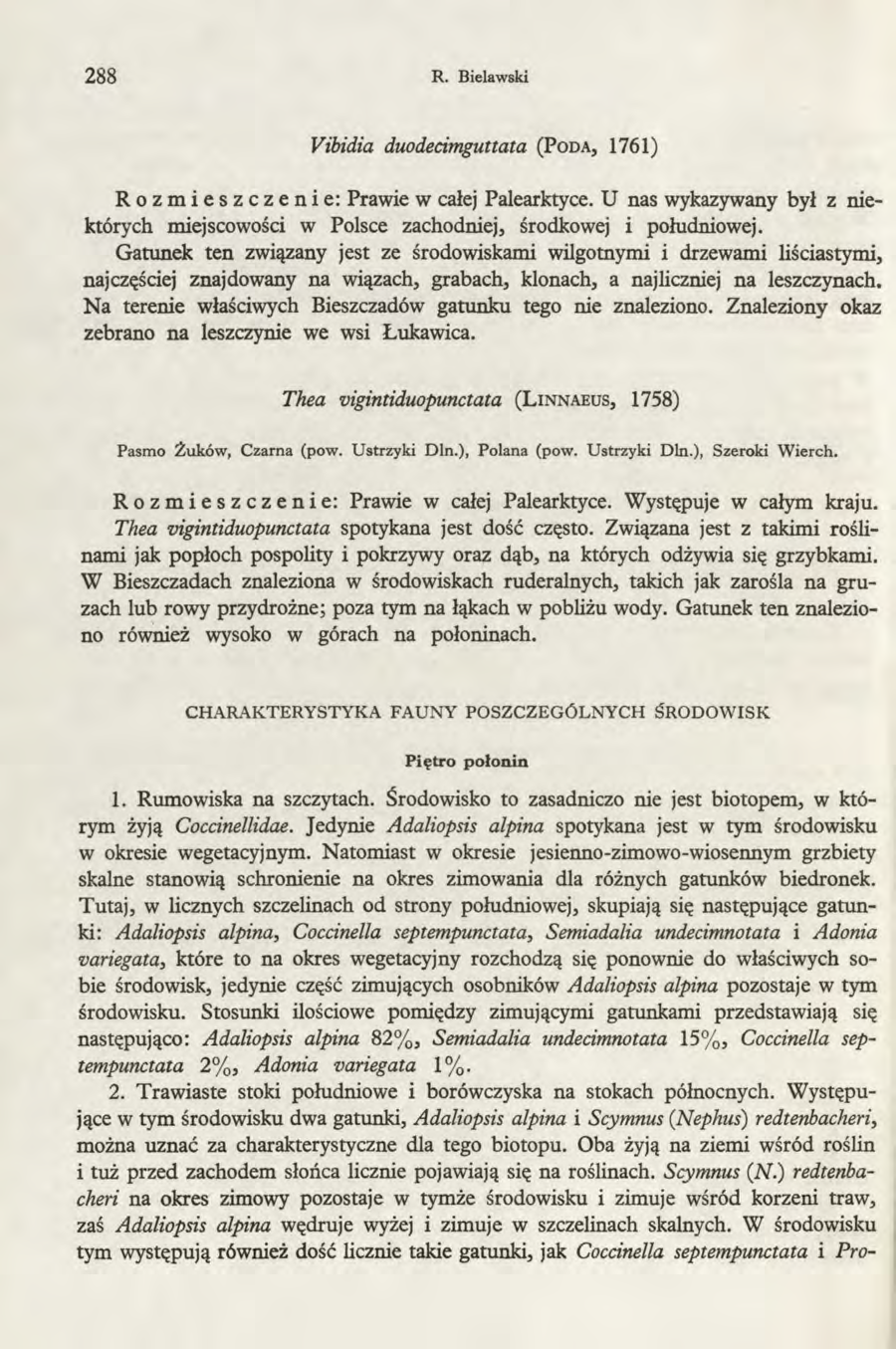 288 R. Bielawski Vibidia duodecimguttata (Poda, 1761) Rozmieszczenie: Prawie w całej Palearktyce. U nas wykazywany był z niektórych miejscowości w Polsce zachodniej, środkowej i południowej.